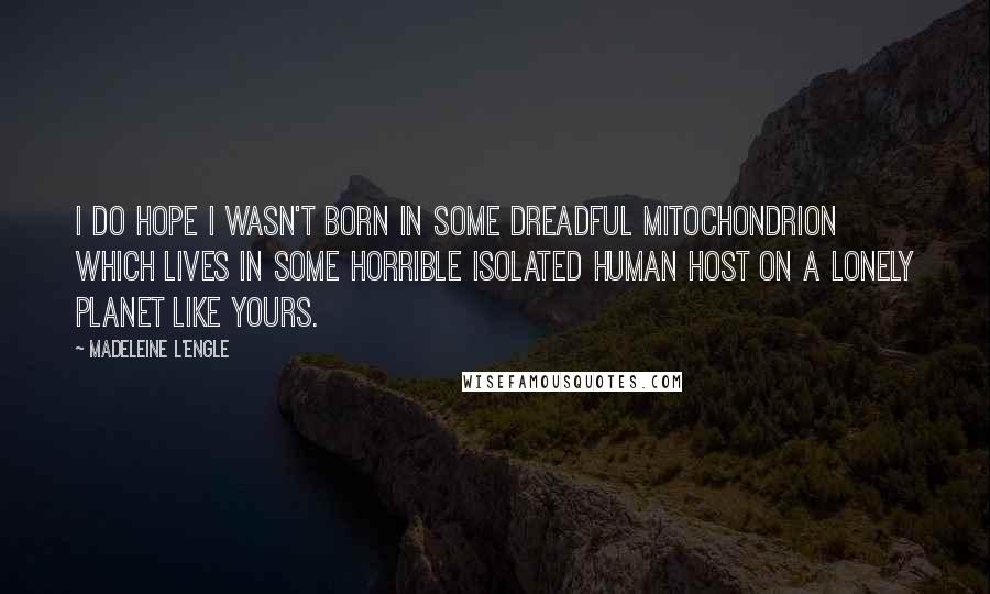 Madeleine L'Engle Quotes: I do hope I wasn't born in some dreadful mitochondrion which lives in some horrible isolated human host on a lonely planet like yours.