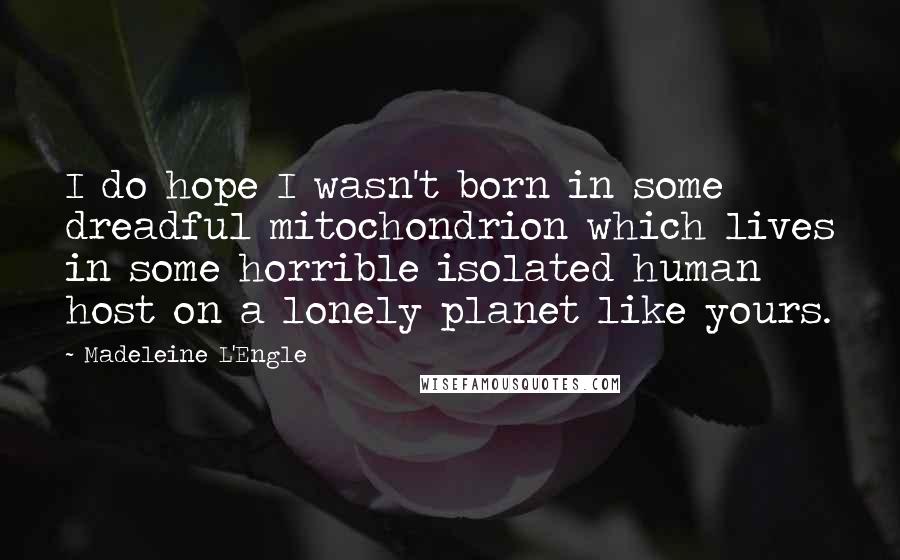 Madeleine L'Engle Quotes: I do hope I wasn't born in some dreadful mitochondrion which lives in some horrible isolated human host on a lonely planet like yours.