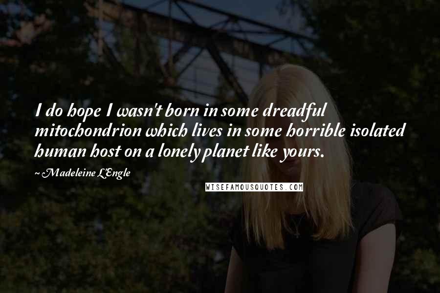 Madeleine L'Engle Quotes: I do hope I wasn't born in some dreadful mitochondrion which lives in some horrible isolated human host on a lonely planet like yours.