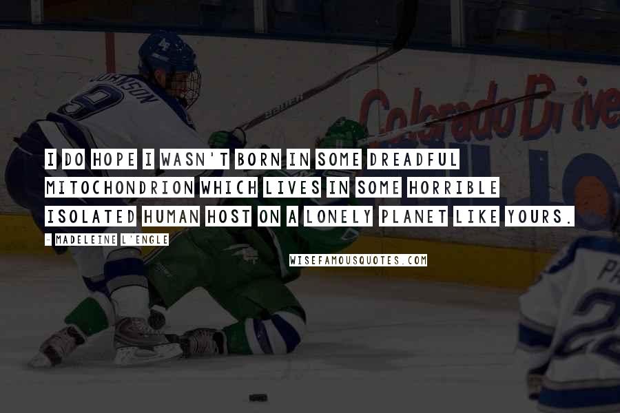 Madeleine L'Engle Quotes: I do hope I wasn't born in some dreadful mitochondrion which lives in some horrible isolated human host on a lonely planet like yours.