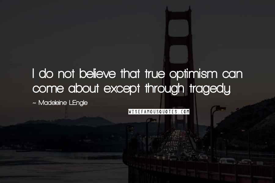 Madeleine L'Engle Quotes: I do not believe that true optimism can come about except through tragedy.