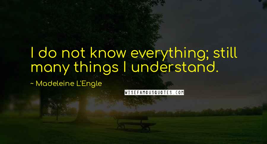 Madeleine L'Engle Quotes: I do not know everything; still many things I understand.