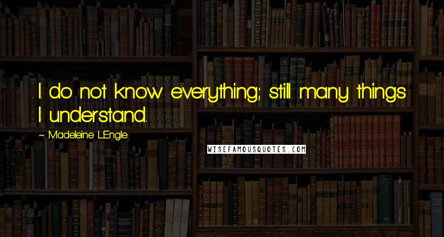 Madeleine L'Engle Quotes: I do not know everything; still many things I understand.