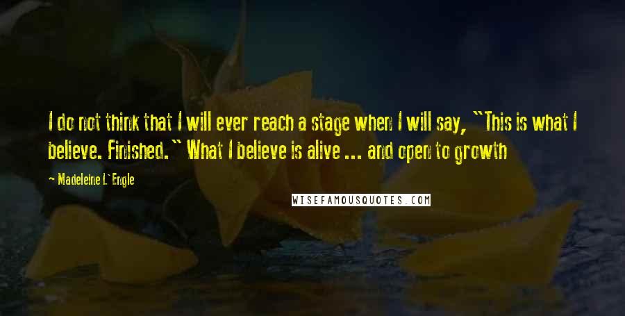 Madeleine L'Engle Quotes: I do not think that I will ever reach a stage when I will say, "This is what I believe. Finished." What I believe is alive ... and open to growth