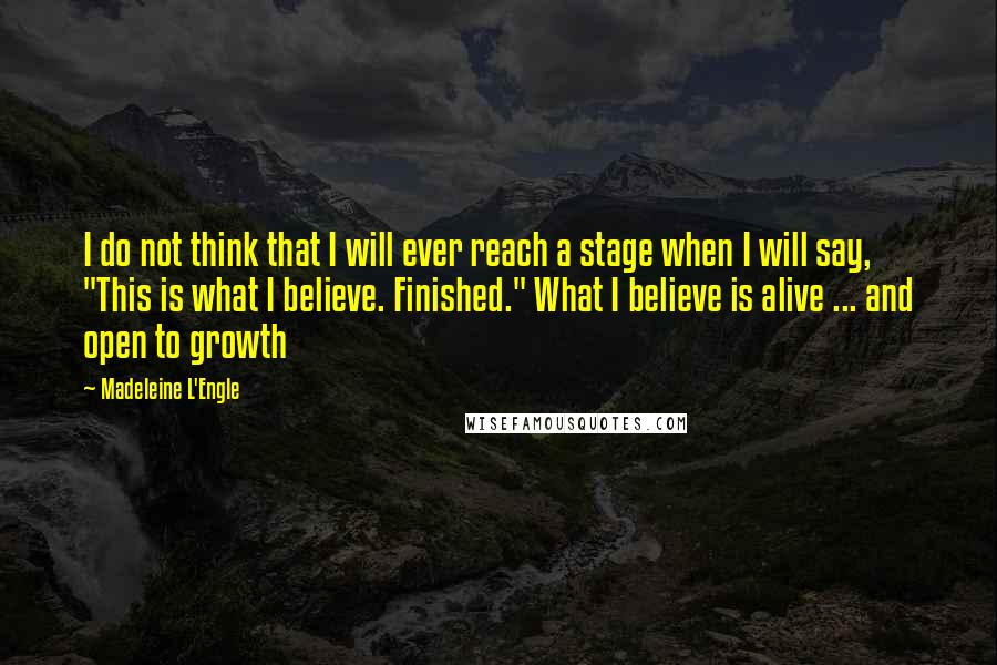 Madeleine L'Engle Quotes: I do not think that I will ever reach a stage when I will say, "This is what I believe. Finished." What I believe is alive ... and open to growth