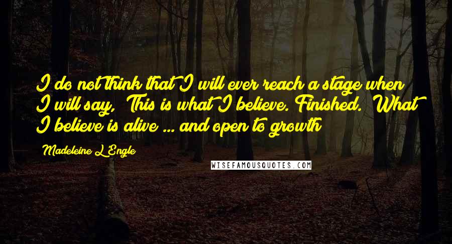 Madeleine L'Engle Quotes: I do not think that I will ever reach a stage when I will say, "This is what I believe. Finished." What I believe is alive ... and open to growth