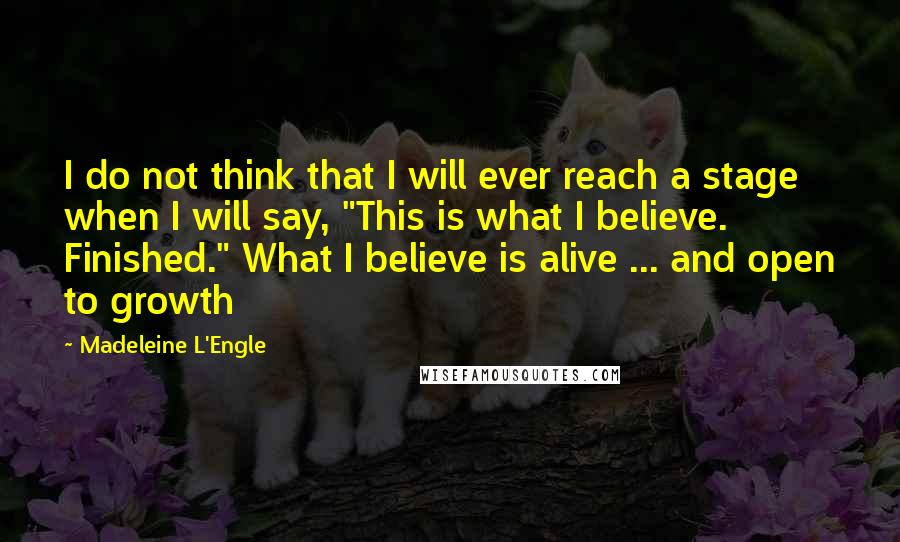 Madeleine L'Engle Quotes: I do not think that I will ever reach a stage when I will say, "This is what I believe. Finished." What I believe is alive ... and open to growth