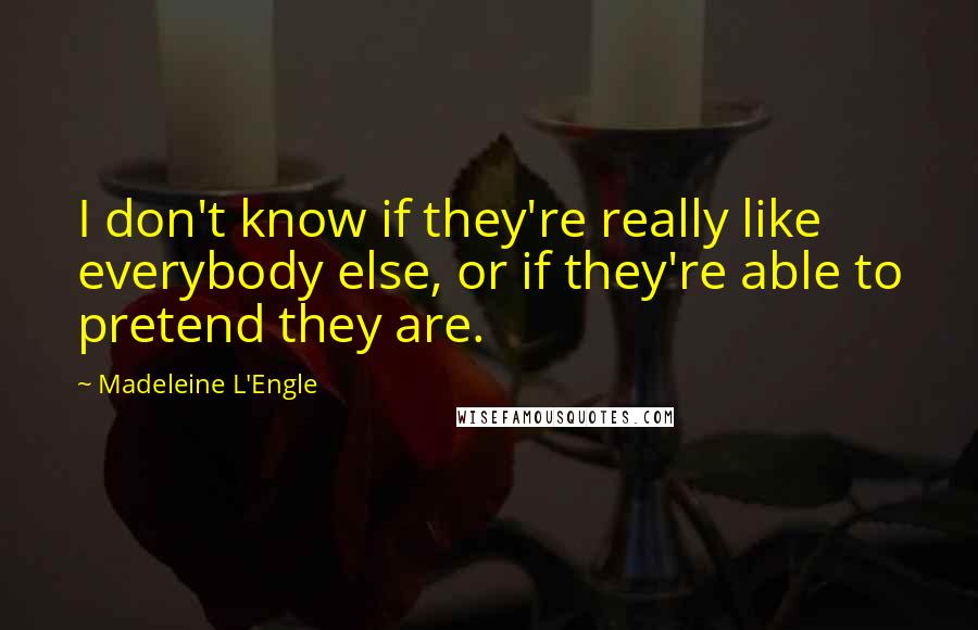 Madeleine L'Engle Quotes: I don't know if they're really like everybody else, or if they're able to pretend they are.
