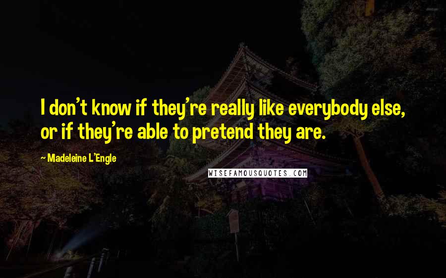 Madeleine L'Engle Quotes: I don't know if they're really like everybody else, or if they're able to pretend they are.