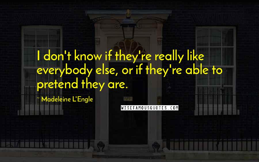 Madeleine L'Engle Quotes: I don't know if they're really like everybody else, or if they're able to pretend they are.