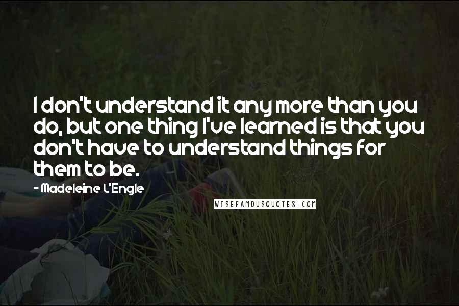 Madeleine L'Engle Quotes: I don't understand it any more than you do, but one thing I've learned is that you don't have to understand things for them to be.