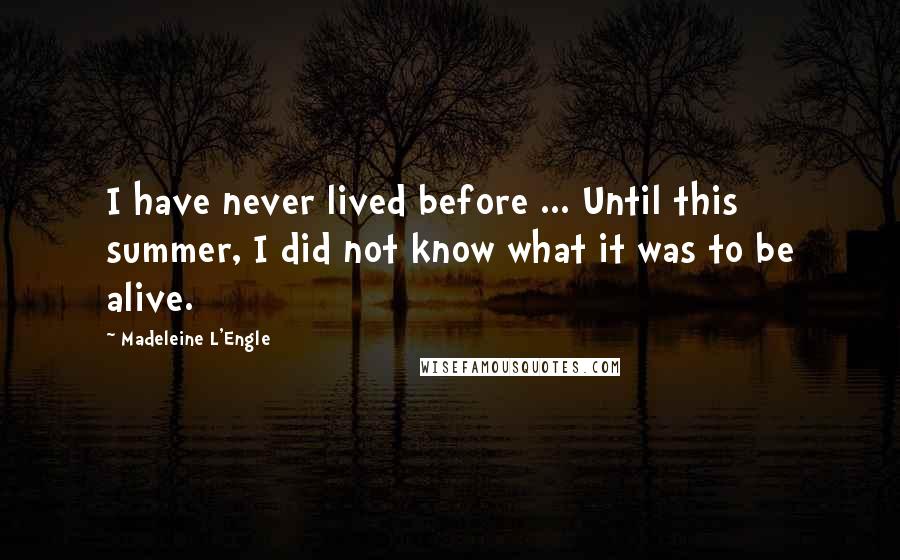 Madeleine L'Engle Quotes: I have never lived before ... Until this summer, I did not know what it was to be alive.