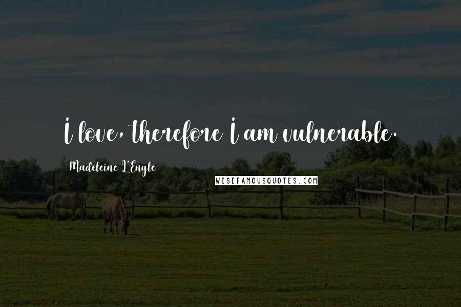 Madeleine L'Engle Quotes: I love, therefore I am vulnerable.