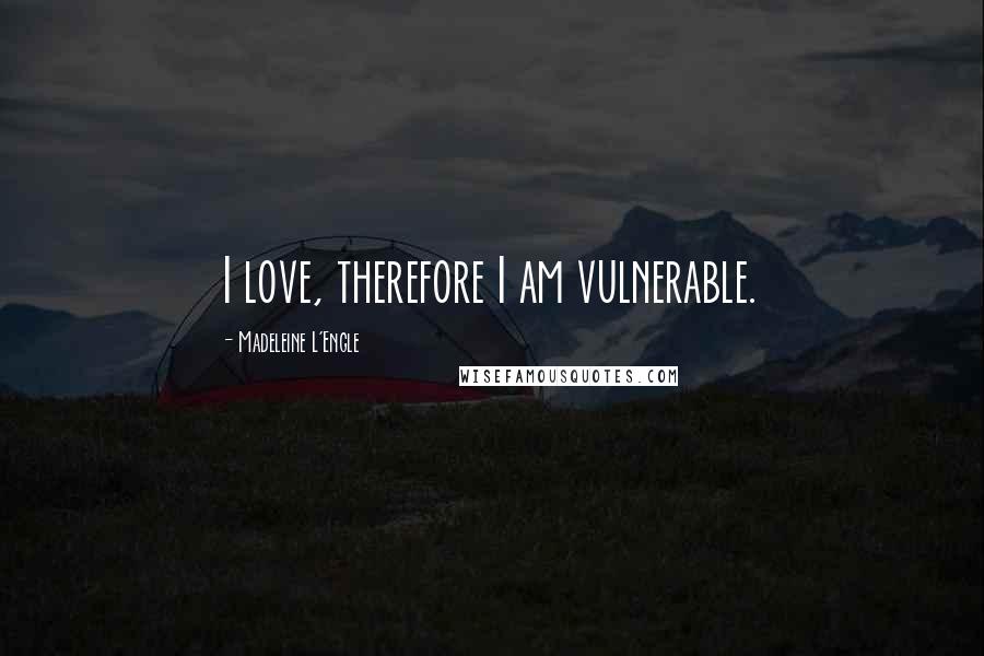 Madeleine L'Engle Quotes: I love, therefore I am vulnerable.