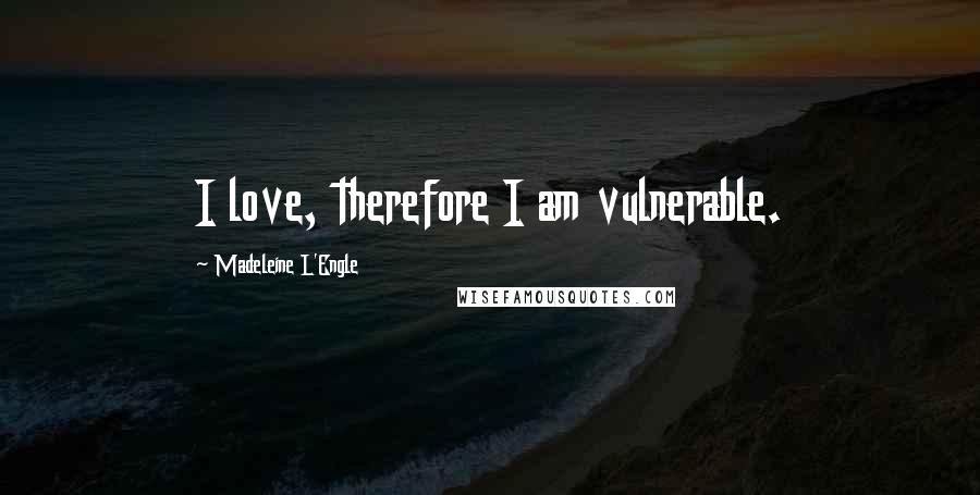 Madeleine L'Engle Quotes: I love, therefore I am vulnerable.