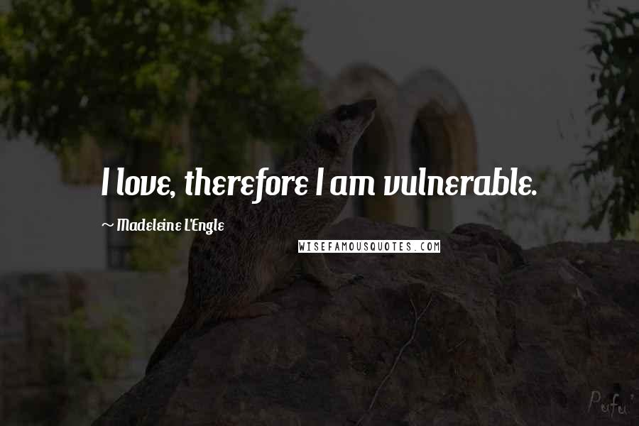 Madeleine L'Engle Quotes: I love, therefore I am vulnerable.