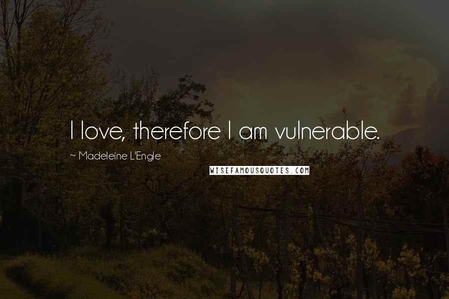 Madeleine L'Engle Quotes: I love, therefore I am vulnerable.