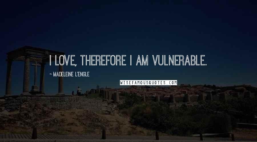 Madeleine L'Engle Quotes: I love, therefore I am vulnerable.