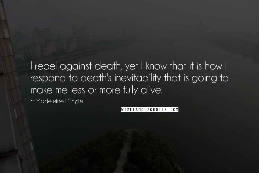 Madeleine L'Engle Quotes: I rebel against death, yet I know that it is how I respond to death's inevitability that is going to make me less or more fully alive.