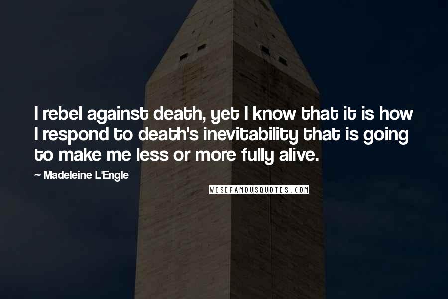 Madeleine L'Engle Quotes: I rebel against death, yet I know that it is how I respond to death's inevitability that is going to make me less or more fully alive.