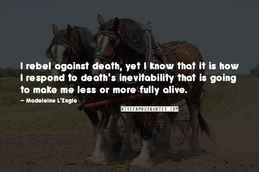Madeleine L'Engle Quotes: I rebel against death, yet I know that it is how I respond to death's inevitability that is going to make me less or more fully alive.