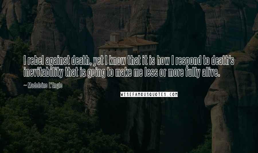 Madeleine L'Engle Quotes: I rebel against death, yet I know that it is how I respond to death's inevitability that is going to make me less or more fully alive.