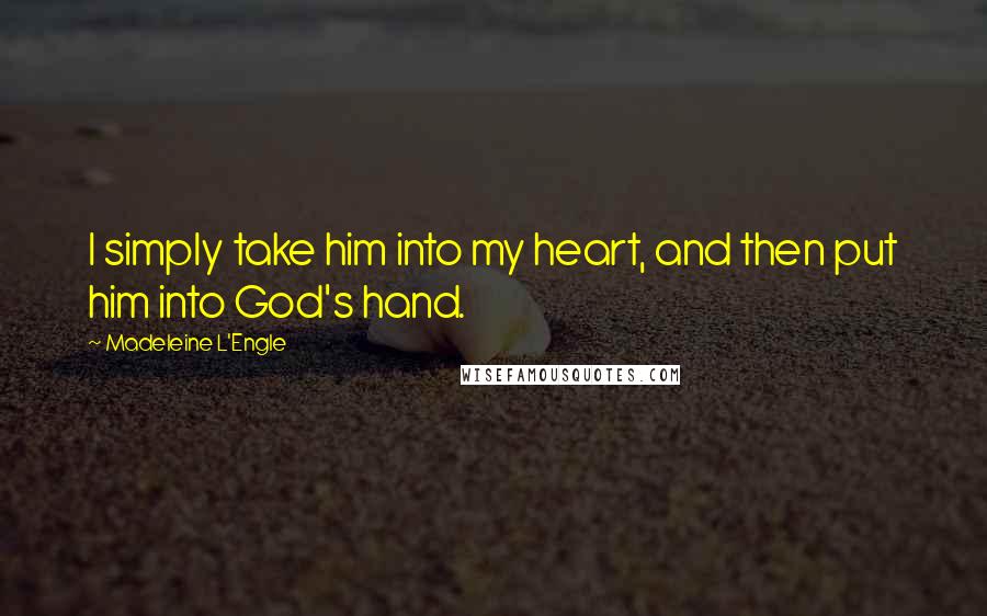 Madeleine L'Engle Quotes: I simply take him into my heart, and then put him into God's hand.