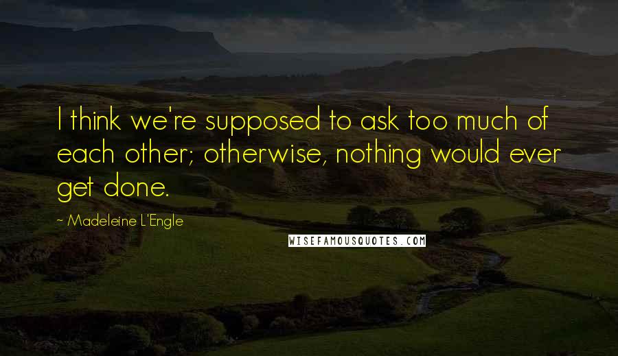 Madeleine L'Engle Quotes: I think we're supposed to ask too much of each other; otherwise, nothing would ever get done.