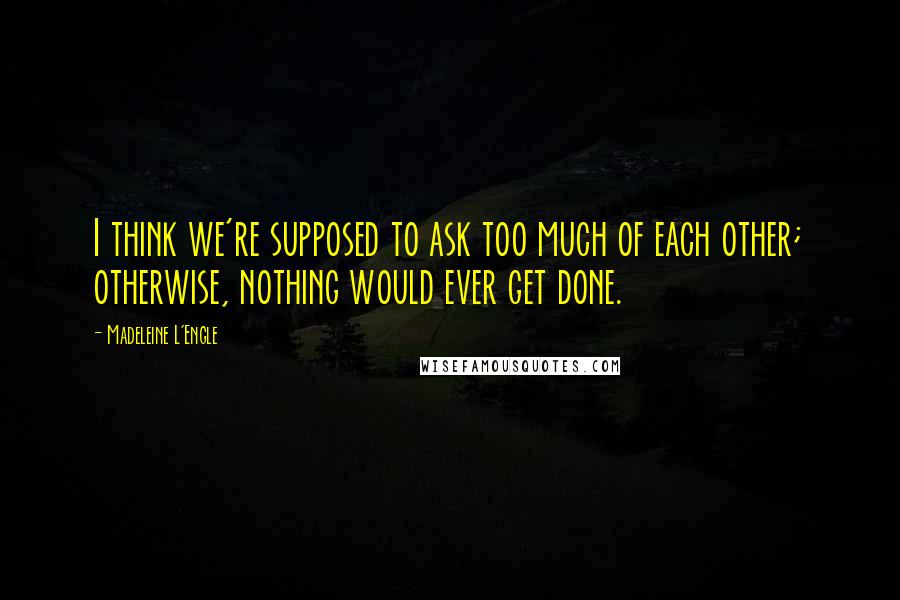 Madeleine L'Engle Quotes: I think we're supposed to ask too much of each other; otherwise, nothing would ever get done.