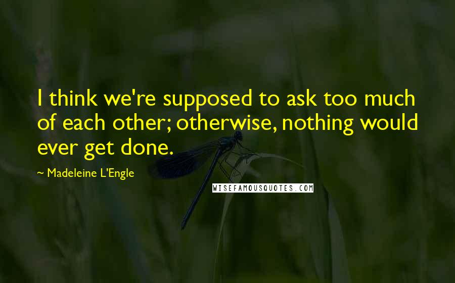 Madeleine L'Engle Quotes: I think we're supposed to ask too much of each other; otherwise, nothing would ever get done.