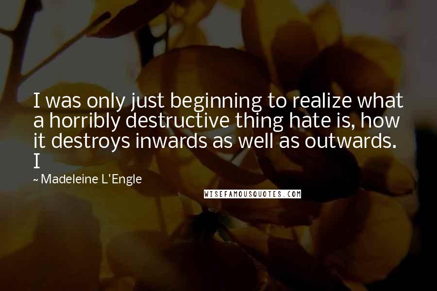 Madeleine L'Engle Quotes: I was only just beginning to realize what a horribly destructive thing hate is, how it destroys inwards as well as outwards. I