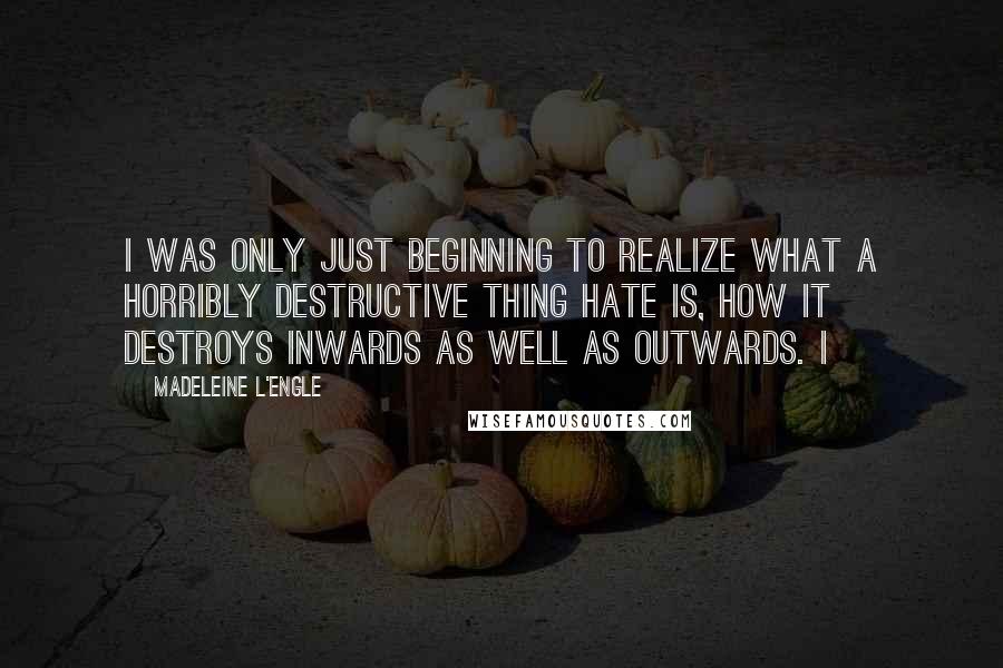 Madeleine L'Engle Quotes: I was only just beginning to realize what a horribly destructive thing hate is, how it destroys inwards as well as outwards. I