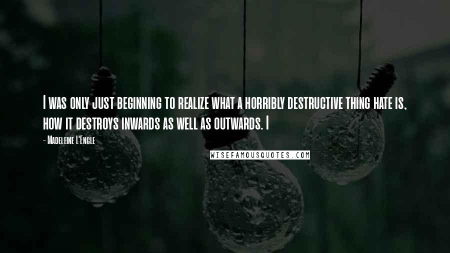 Madeleine L'Engle Quotes: I was only just beginning to realize what a horribly destructive thing hate is, how it destroys inwards as well as outwards. I