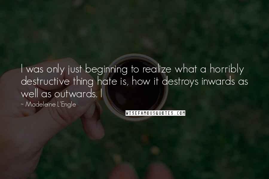 Madeleine L'Engle Quotes: I was only just beginning to realize what a horribly destructive thing hate is, how it destroys inwards as well as outwards. I