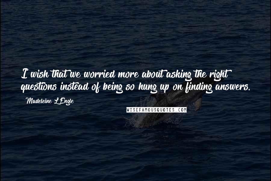 Madeleine L'Engle Quotes: I wish that we worried more about asking the right questions instead of being so hung up on finding answers.