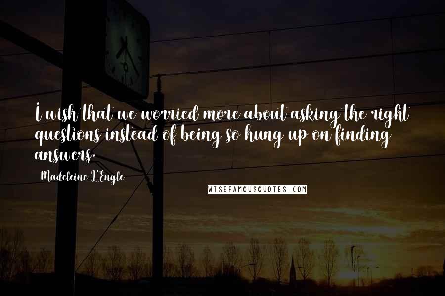 Madeleine L'Engle Quotes: I wish that we worried more about asking the right questions instead of being so hung up on finding answers.