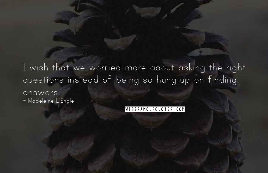 Madeleine L'Engle Quotes: I wish that we worried more about asking the right questions instead of being so hung up on finding answers.