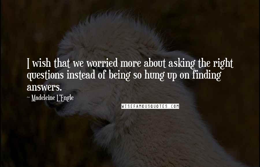 Madeleine L'Engle Quotes: I wish that we worried more about asking the right questions instead of being so hung up on finding answers.