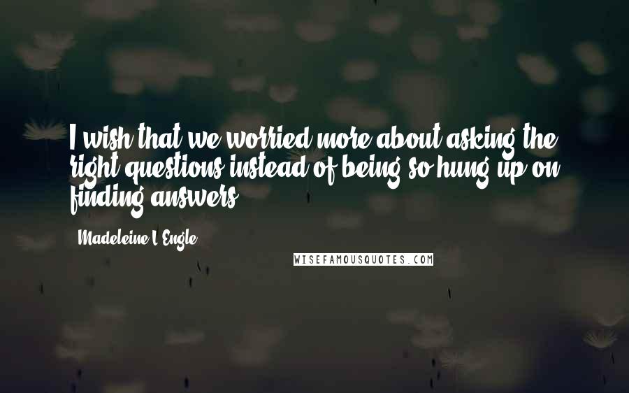 Madeleine L'Engle Quotes: I wish that we worried more about asking the right questions instead of being so hung up on finding answers.