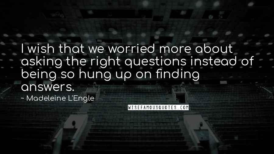 Madeleine L'Engle Quotes: I wish that we worried more about asking the right questions instead of being so hung up on finding answers.