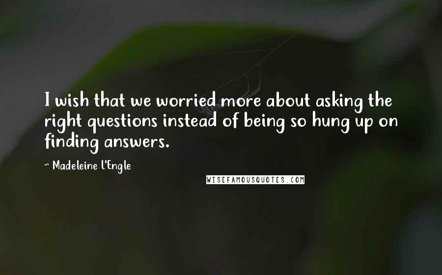 Madeleine L'Engle Quotes: I wish that we worried more about asking the right questions instead of being so hung up on finding answers.