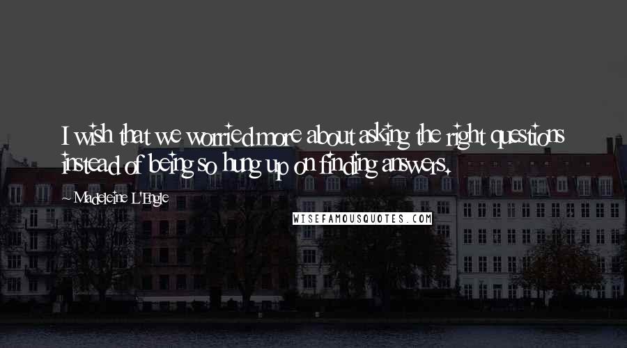 Madeleine L'Engle Quotes: I wish that we worried more about asking the right questions instead of being so hung up on finding answers.