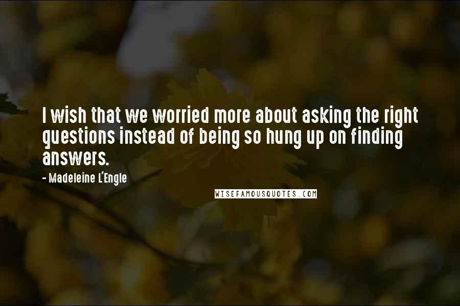 Madeleine L'Engle Quotes: I wish that we worried more about asking the right questions instead of being so hung up on finding answers.