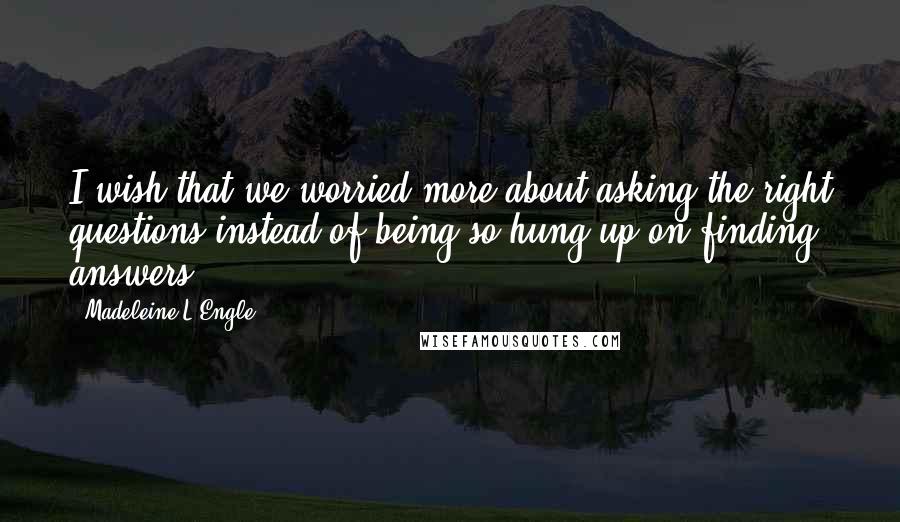 Madeleine L'Engle Quotes: I wish that we worried more about asking the right questions instead of being so hung up on finding answers.