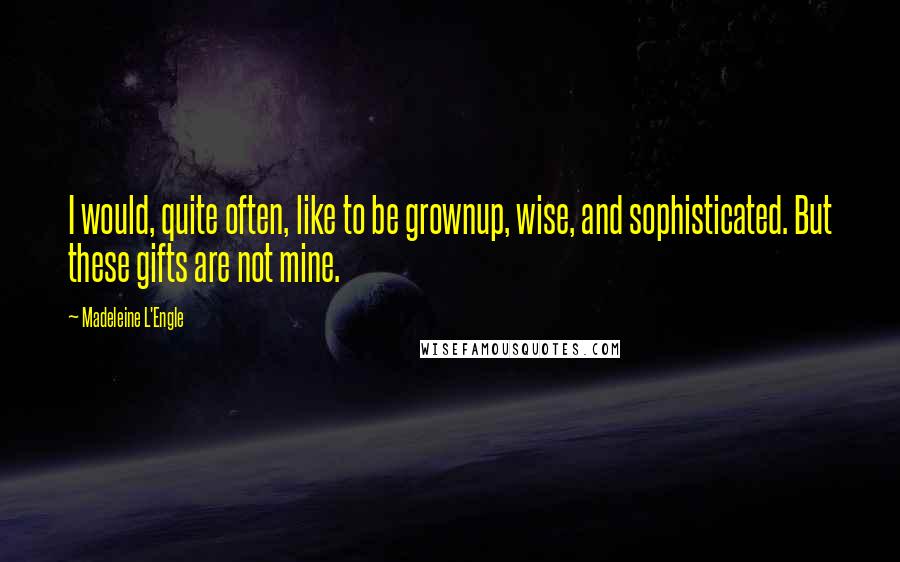 Madeleine L'Engle Quotes: I would, quite often, like to be grownup, wise, and sophisticated. But these gifts are not mine.