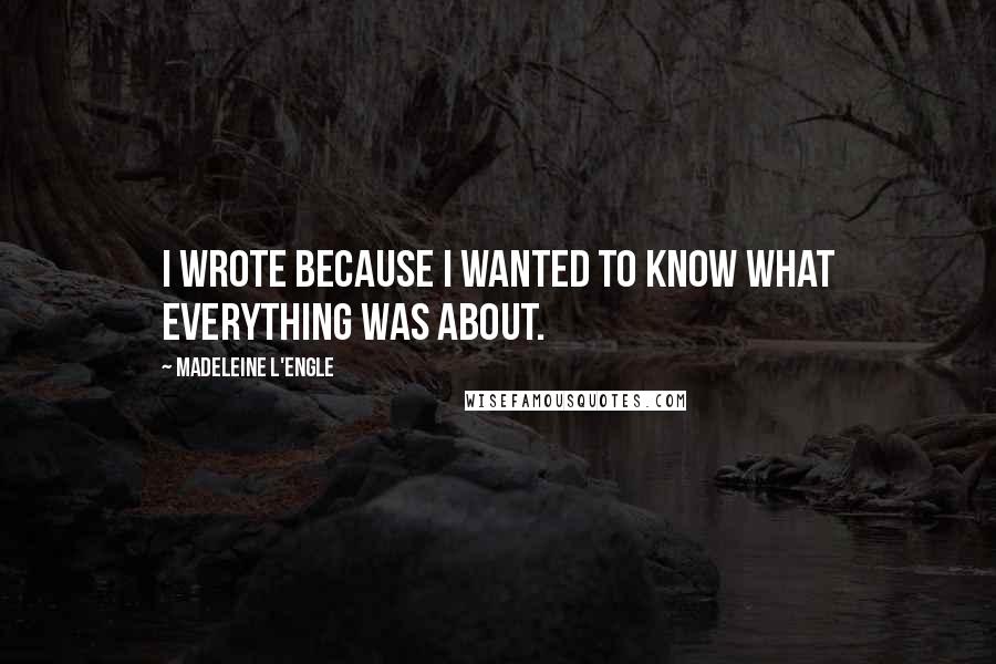 Madeleine L'Engle Quotes: I wrote because I wanted to know what everything was about.