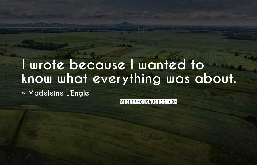 Madeleine L'Engle Quotes: I wrote because I wanted to know what everything was about.