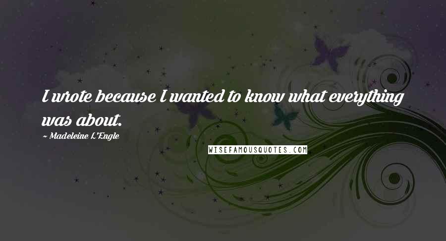 Madeleine L'Engle Quotes: I wrote because I wanted to know what everything was about.