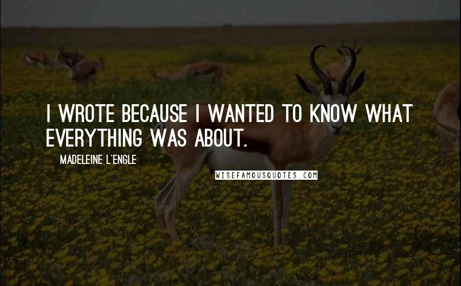 Madeleine L'Engle Quotes: I wrote because I wanted to know what everything was about.