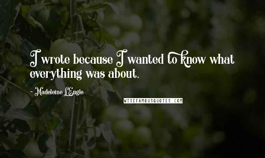 Madeleine L'Engle Quotes: I wrote because I wanted to know what everything was about.